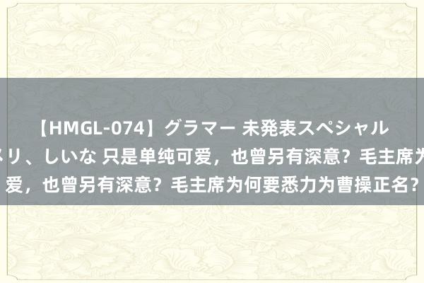 【HMGL-074】グラマー 未発表スペシャル 7 ゆず、MARIA、アメリ、しいな 只是单纯可爱，也曾另有深意？毛主席为何要悉力为曹操正名？