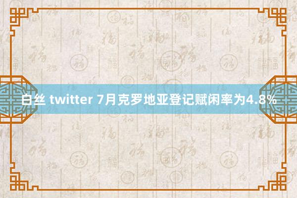 白丝 twitter 7月克罗地亚登记赋闲率为4.8%