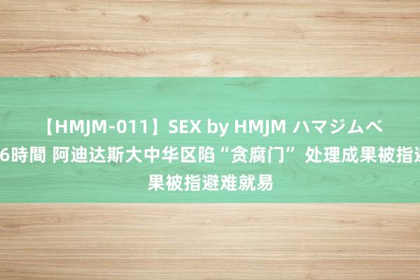 【HMJM-011】SEX by HMJM ハマジムベスト09 6時間 阿迪达斯大中华区陷“贪腐门” 处理成果被指避难就易