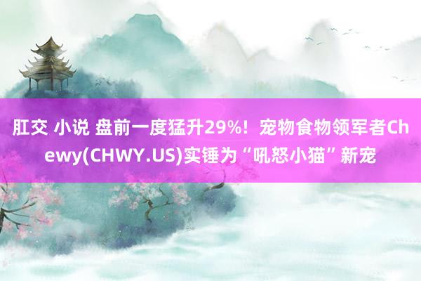 肛交 小说 盘前一度猛升29%!  宠物食物领军者Chewy(CHWY.US)实锤为“吼怒小猫”新宠