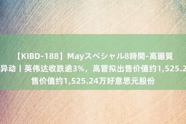 【KIBD-188】Mayスペシャル8時間-高画質-特別編 好意思股异动丨英伟达收跌逾3%，高管拟出售价值约1，525.24万好意思元股份