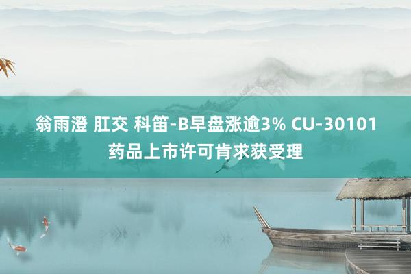 翁雨澄 肛交 科笛-B早盘涨逾3% CU-30101药品上市许可肯求获受理