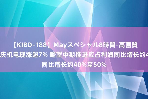 【KIBD-188】Mayスペシャル8時間-高画質-特別編 重庆机电现涨超7% 瞻望中期推进应占利润同比增长约40%至50%