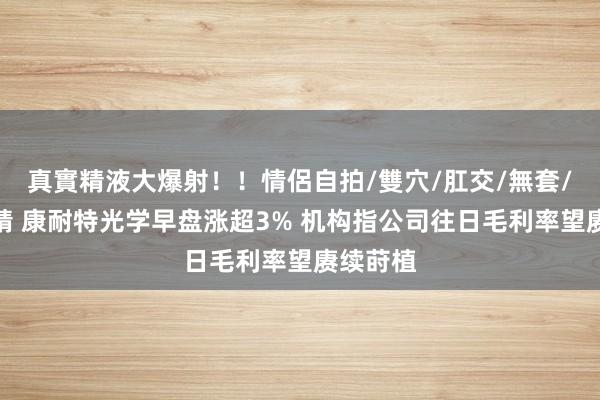 真實精液大爆射！！情侶自拍/雙穴/肛交/無套/大量噴精 康耐特光学早盘涨超3% 机构指公司往日毛利率望赓续莳植