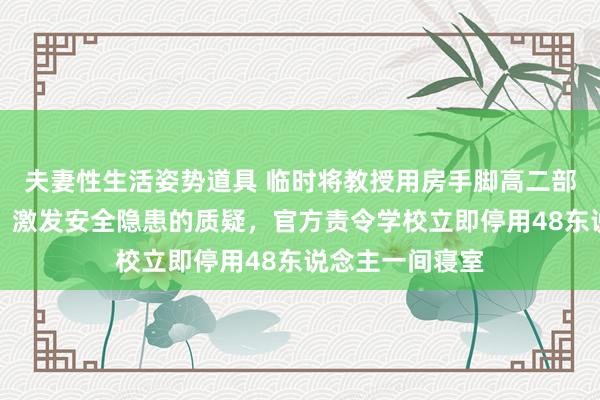 夫妻性生活姿势道具 临时将教授用房手脚高二部分学生的寝室，激发安全隐患的质疑，官方责令学校立即停用48东说念主一间寝室