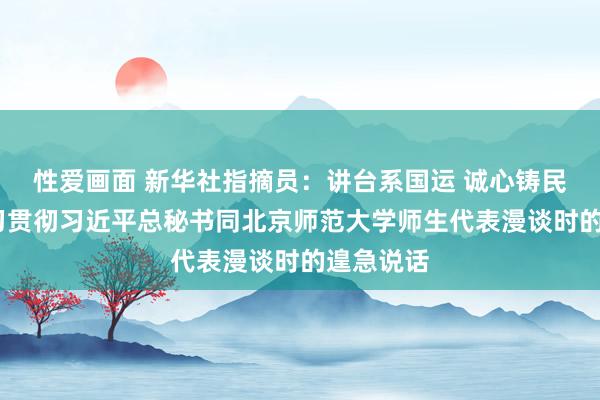 性爱画面 新华社指摘员：讲台系国运 诚心铸民魂——学习贯彻习近平总秘书同北京师范大学师生代表漫谈时的遑急说话