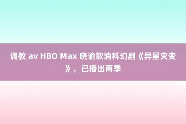 调教 av HBO Max 晓谕取消科幻剧《异星灾变》，已播出两季