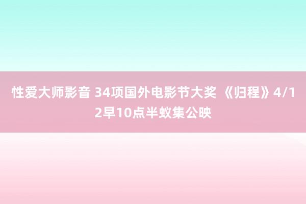 性爱大师影音 34项国外电影节大奖 《归程》4/12早10点半蚁集公映