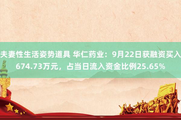 夫妻性生活姿势道具 华仁药业：9月22日获融资买入674.73万元，占当日流入资金比例25.65%