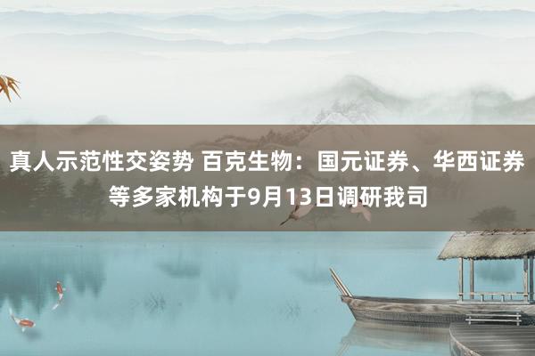 真人示范性交姿势 百克生物：国元证券、华西证券等多家机构于9月13日调研我司