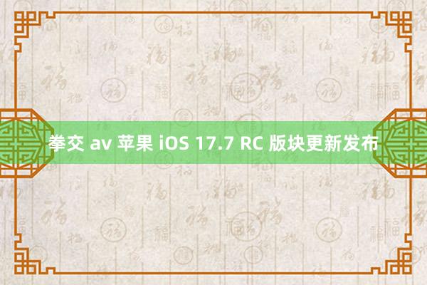 拳交 av 苹果 iOS 17.7 RC 版块更新发布