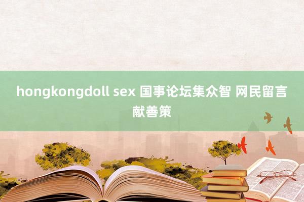 hongkongdoll sex 国事论坛集众智 网民留言献善策