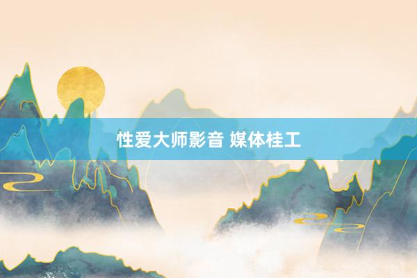 性爱大师影音 媒体桂工