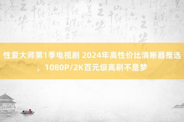 性爱大师第1季电视剧 2024年高性价比清晰器推选，1080P/2K百元级高刷不是梦