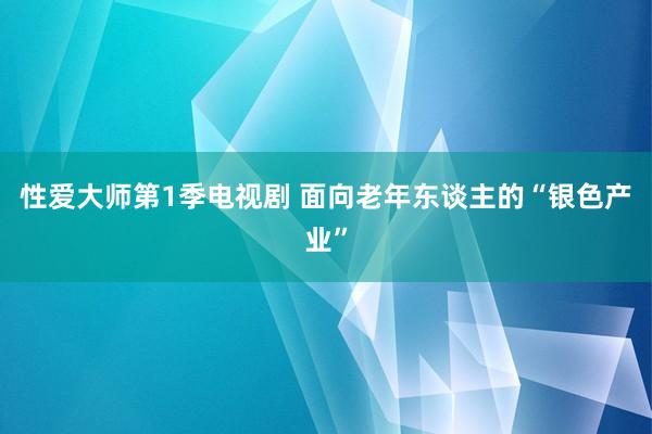 性爱大师第1季电视剧 面向老年东谈主的“银色产业”