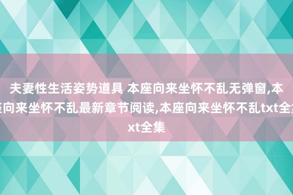 夫妻性生活姿势道具 本座向来坐怀不乱无弹窗，本座向来坐怀不乱最新章节阅读，本座向来坐怀不乱txt全集