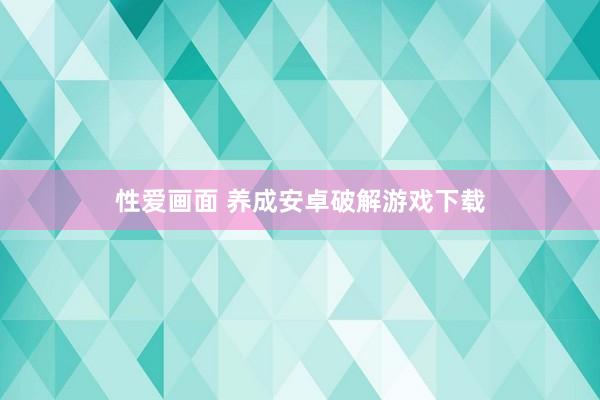 性爱画面 养成安卓破解游戏下载