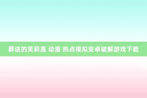 葬送的芙莉莲 动漫 热点模拟安卓破解游戏下载