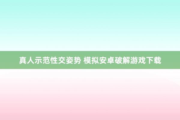 真人示范性交姿势 模拟安卓破解游戏下载