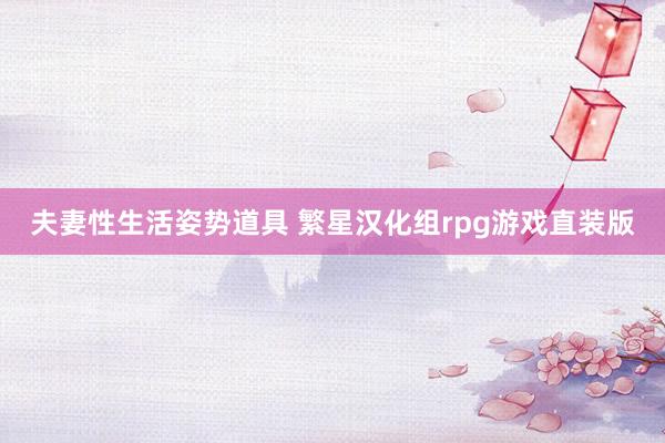 夫妻性生活姿势道具 繁星汉化组rpg游戏直装版