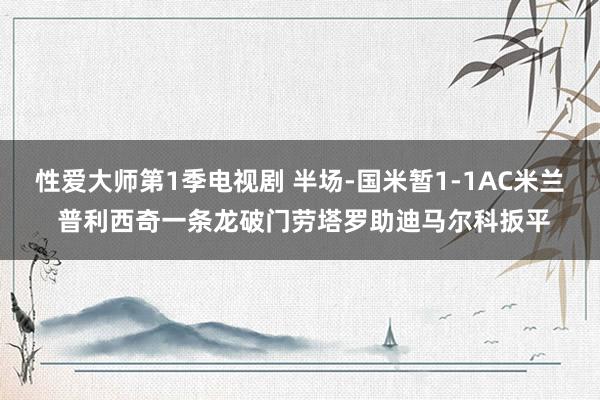 性爱大师第1季电视剧 半场-国米暂1-1AC米兰 普利西奇一条龙破门劳塔罗助迪马尔科扳平