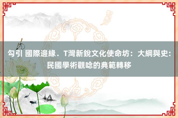 勾引 國際邊緣．T灣新銳文化使命坊：大綱與史:民國學術觀唸的典範轉移