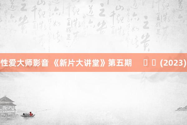 性爱大师影音 《新片大讲堂》第五期     		(2023)