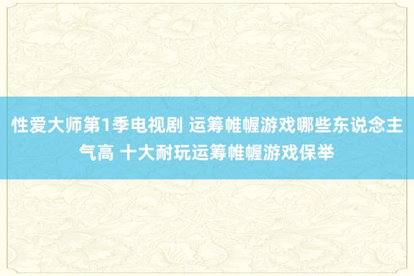 性爱大师第1季电视剧 运筹帷幄游戏哪些东说念主气高 十大耐玩运筹帷幄游戏保举